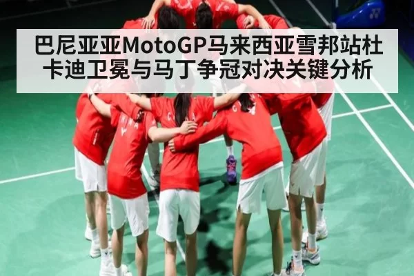 巴尼亚亚MotoGP马来西亚雪邦站杜卡迪卫冕与马丁争冠对决关键分析