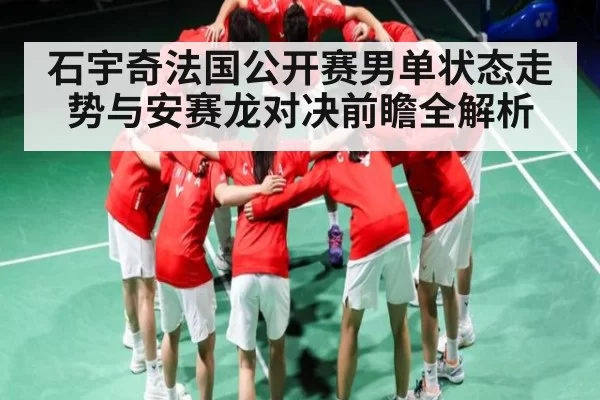 石宇奇法国公开赛男单状态走势与安赛龙对决前瞻全解析